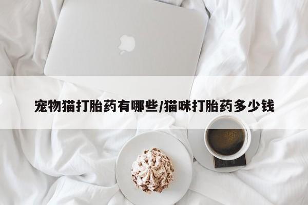 流产药如何购买宠物猫打胎药有哪些/猫咪打胎药多少钱