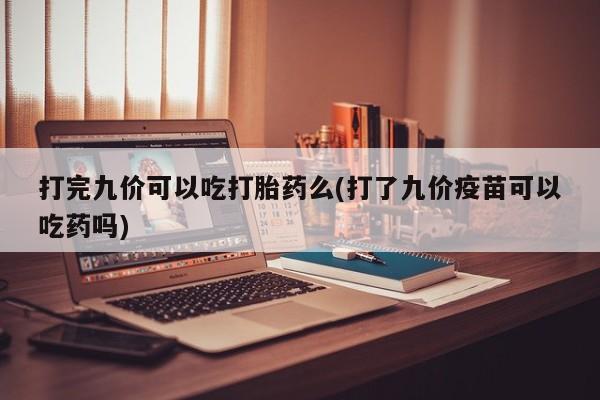 流产药如何购买打完九价可以吃打胎药么(打了九价疫苗可以吃药吗)