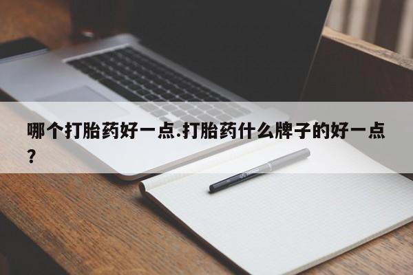 流产药如何购买哪个打胎药好一点.打胎药什么牌子的好一点？