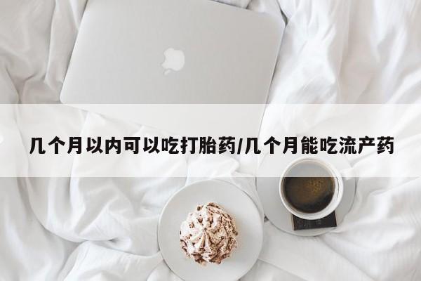流产药如何购买几个月以内可以吃打胎药/几个月能吃流产药