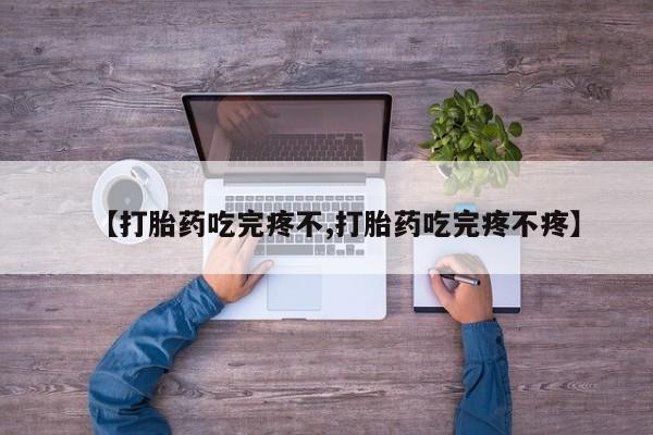 流产药如何购买【打胎药吃完疼不,打胎药吃完疼不疼】