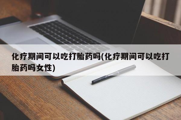 流产药如何购买化疗期间可以吃打胎药吗(化疗期间可以吃打胎药吗女性)