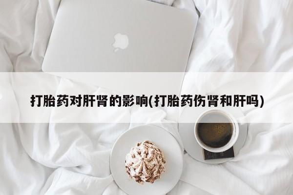 流产药如何购买打胎药对肝肾的影响(打胎药伤肾和肝吗)