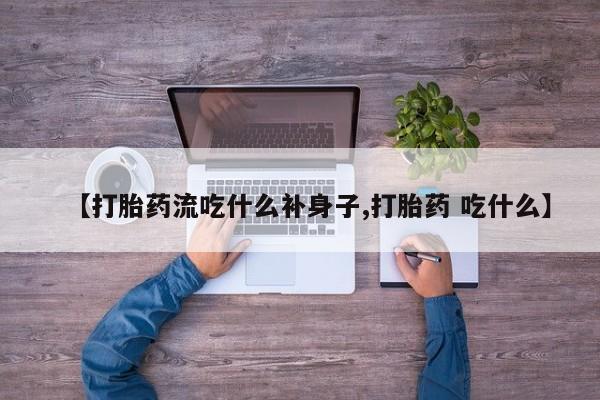 流产药如何购买【打胎药流吃什么补身子,打胎药 吃什么】