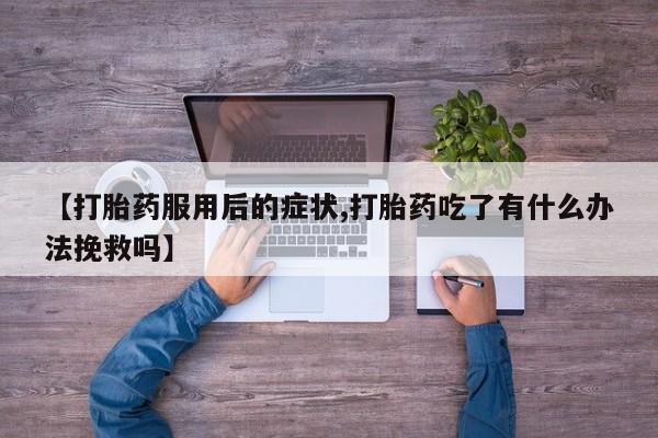 流产药如何购买【打胎药服用后的症状,打胎药吃了有什么办法挽救吗】