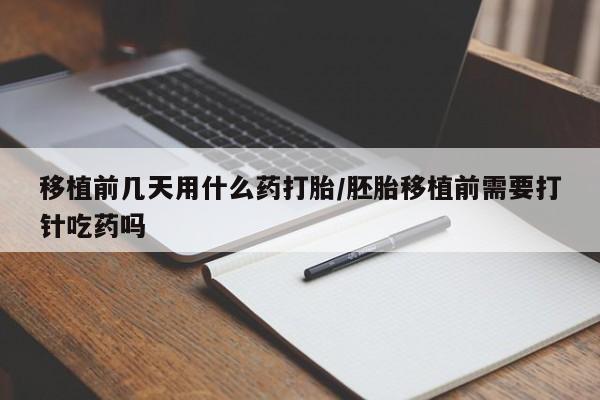 流产药如何购买移植前几天用什么药打胎/胚胎移植前需要打针吃药吗