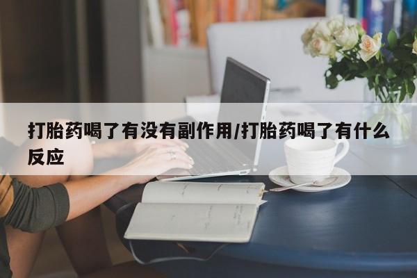 流产药如何购买打胎药喝了有没有副作用/打胎药喝了有什么反应