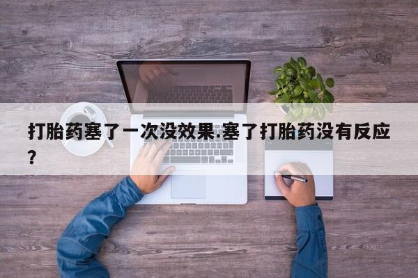 流产药如何购买打胎药塞了一次没效果.塞了打胎药没有反应？