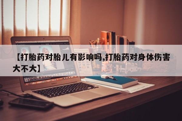流产药如何购买【打胎药对胎儿有影响吗,打胎药对身体伤害大不大】