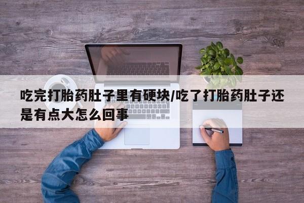 流产药如何购买吃完打胎药肚子里有硬块/吃了打胎药肚子还是有点大怎么回事