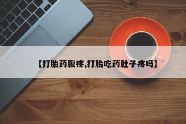流产药如何购买【打胎药腹疼,打胎吃药肚子疼吗】