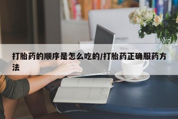 流产药如何购买打胎药的顺序是怎么吃的/打胎药正确服药方法