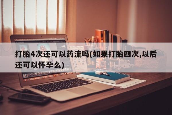 流产药如何购买打胎4次还可以药流吗(如果打胎四次,以后还可以怀孕么)