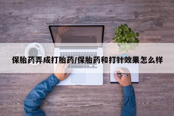流产药如何购买保胎药弄成打胎药/保胎药和打针效果怎么样