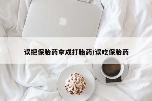 流产药如何购买误把保胎药拿成打胎药/误吃保胎药