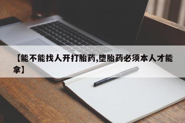 流产药如何购买【能不能找人开打胎药,堕胎药必须本人才能拿】