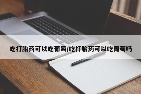 流产药如何购买吃打胎药可以吃葡萄/吃打胎药可以吃葡萄吗
