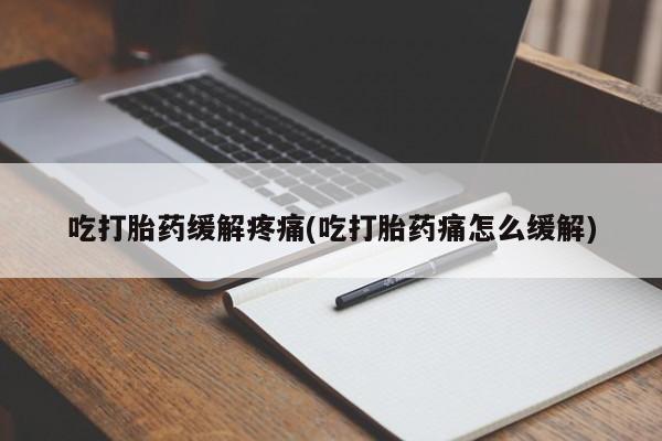 流产药如何购买吃打胎药缓解疼痛(吃打胎药痛怎么缓解)