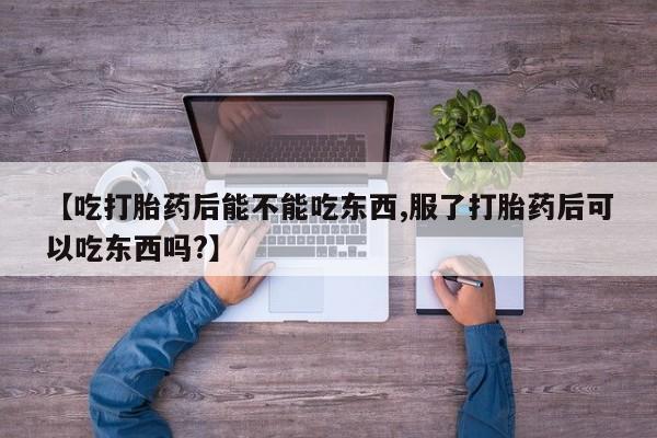 流产药如何购买【吃打胎药后能不能吃东西,服了打胎药后可以吃东西吗?】