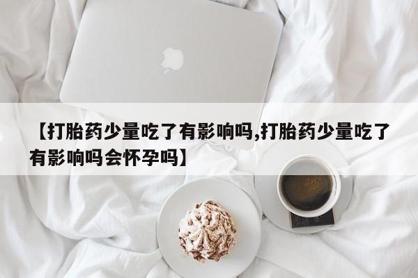 流产药如何购买【打胎药少量吃了有影响吗,打胎药少量吃了有影响吗会怀孕吗】
