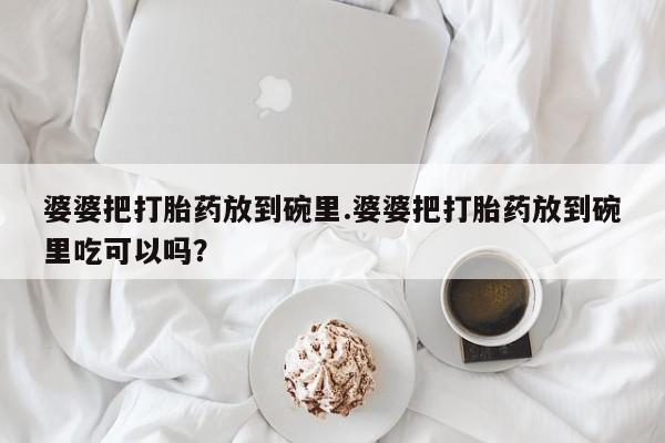 流产药如何购买婆婆把打胎药放到碗里.婆婆把打胎药放到碗里吃可以吗？