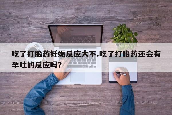 流产药如何购买吃了打胎药妊娠反应大不.吃了打胎药还会有孕吐的反应吗？