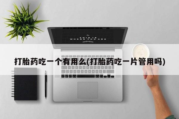 流产药如何购买打胎药吃一个有用么(打胎药吃一片管用吗)