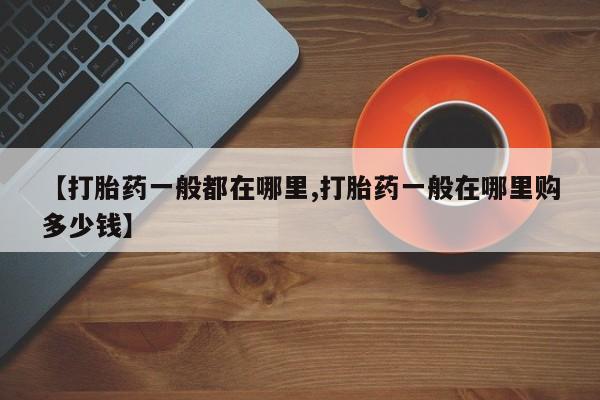 流产药如何购买【打胎药一般都在哪里,打胎药一般在哪里购多少钱】