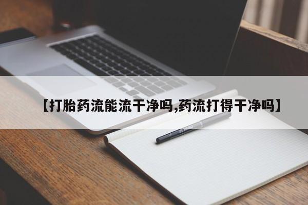 流产药如何购买【打胎药流能流干净吗,药流打得干净吗】