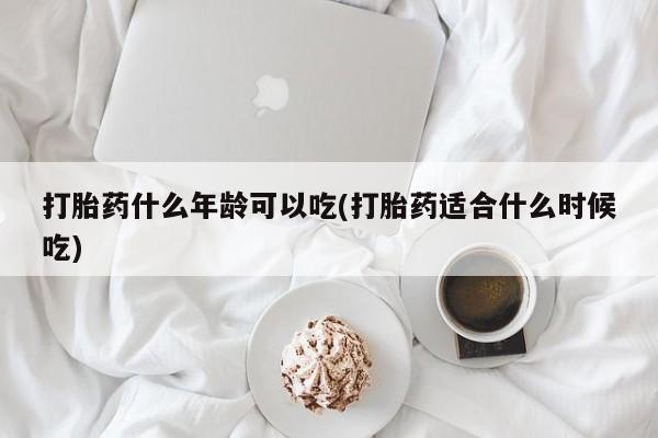 流产药如何购买打胎药什么年龄可以吃(打胎药适合什么时候吃)