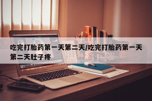 流产药如何购买吃完打胎药第一天第二天/吃完打胎药第一天第二天肚子疼