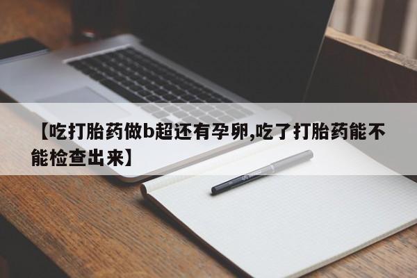 流产药如何购买【吃打胎药做b超还有孕卵,吃了打胎药能不能检查出来】