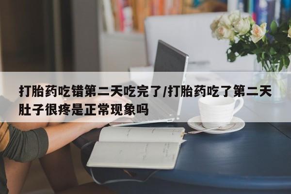 流产药如何购买打胎药吃错第二天吃完了/打胎药吃了第二天肚子很疼是正常现象吗