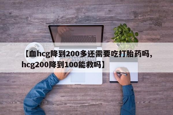 流产药如何购买【血hcg降到200多还需要吃打胎药吗,hcg200降到100能救吗】