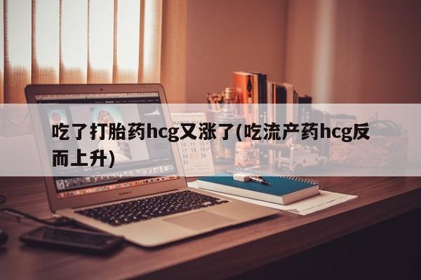 流产药如何购买吃了打胎药hcg又涨了(吃流产药hcg反而上升)