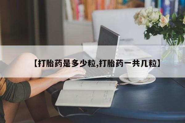 流产药如何购买【打胎药是多少粒,打胎药一共几粒】