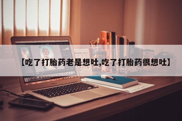 流产药如何购买【吃了打胎药老是想吐,吃了打胎药很想吐】