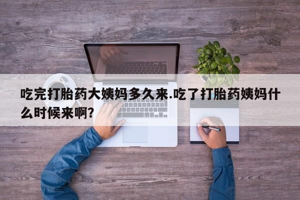 流产药如何购买吃完打胎药大姨妈多久来.吃了打胎药姨妈什么时候来啊？