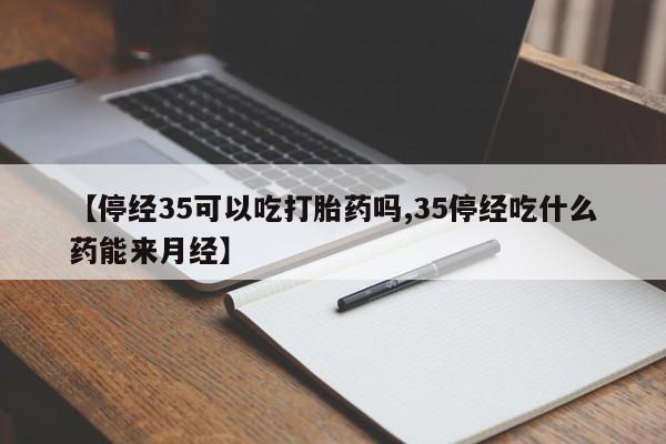 流产药如何购买【停经35可以吃打胎药吗,35停经吃什么药能来月经】