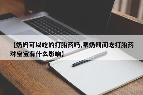 流产药如何购买【奶妈可以吃的打胎药吗,喂奶期间吃打胎药对宝宝有什么影响】