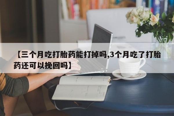 流产药如何购买【三个月吃打胎药能打掉吗,3个月吃了打胎药还可以挽回吗】