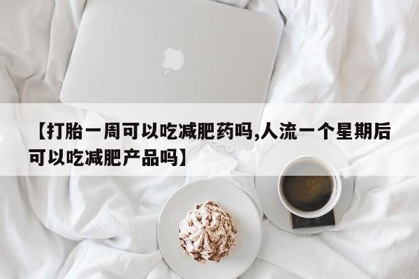 流产药如何购买【打胎一周可以吃减肥药吗,人流一个星期后可以吃减肥产品吗】