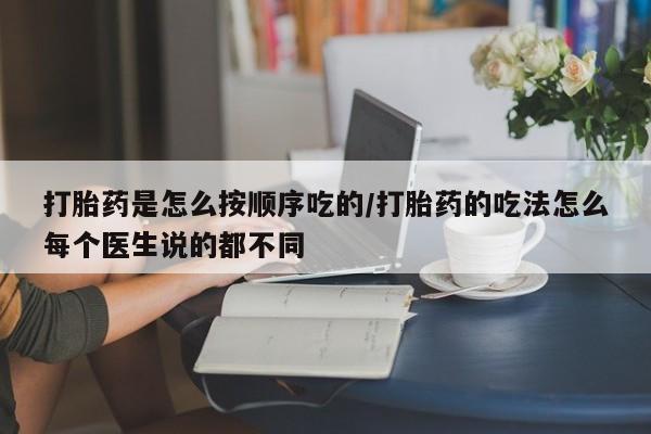 流产药如何购买打胎药是怎么按顺序吃的/打胎药的吃法怎么每个医生说的都不同