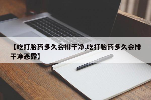 流产药如何购买【吃打胎药多久会排干净,吃打胎药多久会排干净恶露】