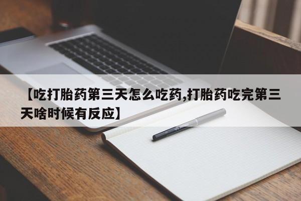 流产药如何购买【吃打胎药第三天怎么吃药,打胎药吃完第三天啥时候有反应】