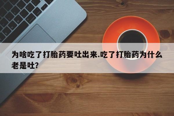 流产药如何购买为啥吃了打胎药要吐出来.吃了打胎药为什么老是吐？