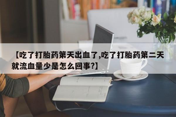 流产药如何购买【吃了打胎药第天出血了,吃了打胎药第二天就流血量少是怎么回事?】