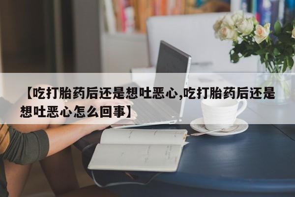 流产药如何购买【吃打胎药后还是想吐恶心,吃打胎药后还是想吐恶心怎么回事】