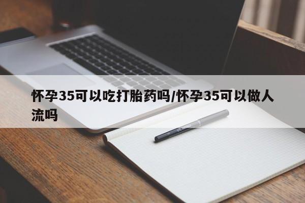 流产药如何购买怀孕35可以吃打胎药吗/怀孕35可以做人流吗