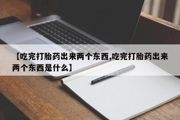 流产药如何购买【吃完打胎药出来两个东西,吃完打胎药出来两个东西是什么】